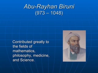 Abu-Rayhan Biruni
             (973 – 1048)




Contributed greatly to
the fields of
mathematics,
philosophy, medicine,
and Science.
 