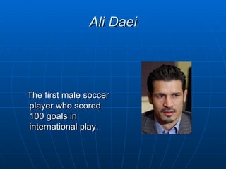 Ali Daei




The first male soccer
player who scored
100 goals in
international play.
 