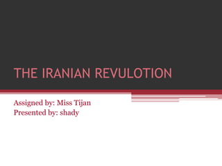 THE IRANIAN REVULOTION 
Assigned by: Miss Tijan 
Presented by: shady 
 