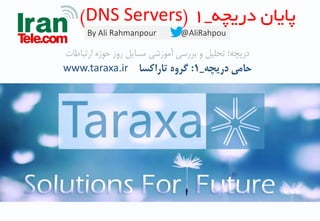By Ali Rahmanpour @AliRahpou
‫دریچه‬ ‫پایان‬_1(DNS Servers)
‫حامی‌دریچه‬_1‌:‫گروه‌تاراکسا‬www.taraxa.ir
‫ارتب‬ ‫حوزه‬ ‫روز‬ ‫مساین‬ ‫آموزشی‬ ‫بررسی‬ ‫و‬ ‫تحلین‬ ‫دریچه؛‬‫اطات‬
 