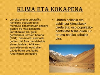 Klima eta kokapena Lurreko eremu orografiko handiena osatzen dute: munduko basamortuen azalera guztira 50 miloi kilometro karratutakoa da, gutxi gorabehera lurraren herena (%34). Basamortu eremuak gehien bat Asia mendebalde eta erdialdean, Afrikaren iparraldean eta Australian daude batez ere, baina Ameriketan ere badira Uraren eskasia eta baldintza klimatikoak direla eta, oso populazio-dentsitate txikia duen lur eremu nahiko zabalak dira. 