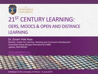 21ST CENTURY LEARNING:
OERS, MOOCS & OPEN AND DISTANCE
LEARNING
Dr. Zoraini Wati Abas
Director, Center for Learning, Teaching and Curriculum Development
Universitas Siswa Bangsa Internasional (USBI)
Jakarta, INDONESIA
zoraini.abas@usbi.ac.id
zoraini.abas@gmail.com
A Webinar for the University of Tehran – 9 June 2014
 