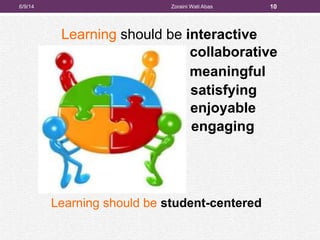 Learning should be interactive
10
collaborative
engaging
meaningful
satisfying
enjoyable
Learning should be student-centered
6/9/14 Zoraini Wati Abas
 