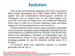 Evolution
Acute renal failure requiring haemodialysis in obstetrics
Mohamed Miguil a,*,Said Salmi a, Ihssane Moussaid a, Ramdani Benyounes b a Service d’anesthesie-reanimation de la maternité, CHU Ibn-Rochd, quartier
des hôpitaux, 20000 Casablanca, Maroc b Service de néphrologie, CHU Ibn-Rochd, Casablanca, Maroc 2011
 