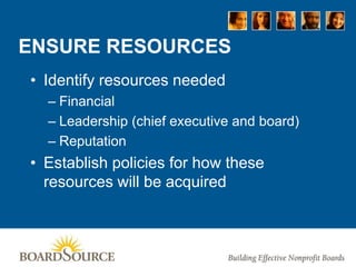 ENSURE RESOURCES
• Identify resources needed
– Financial
– Leadership (chief executive and board)
– Reputation
• Establish policies for how these
resources will be acquired
 