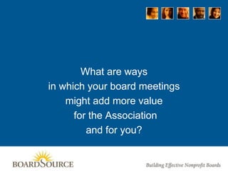What are ways
in which your board meetings
might add more value
for the Association
and for you?
 