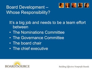 Board Development –
Whose Responsibility?
It’s a big job and needs to be a team effort
between
• The Nominations Committee
• The Governance Committee
• The board chair
• The chief executive
 