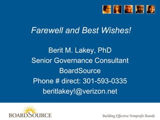 Farewell and Best Wishes!
Berit M. Lakey, PhD
Senior Governance Consultant
BoardSource
Phone # direct: 301-593-0335
beritlakey!@verizon.net
 