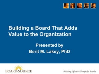 Building a Board That Adds
Value to the Organization
Presented by
Berit M. Lakey, PhD
 