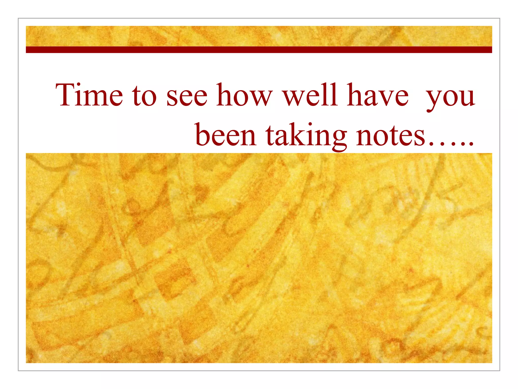 Time to see how well have  you been taking notes….. 