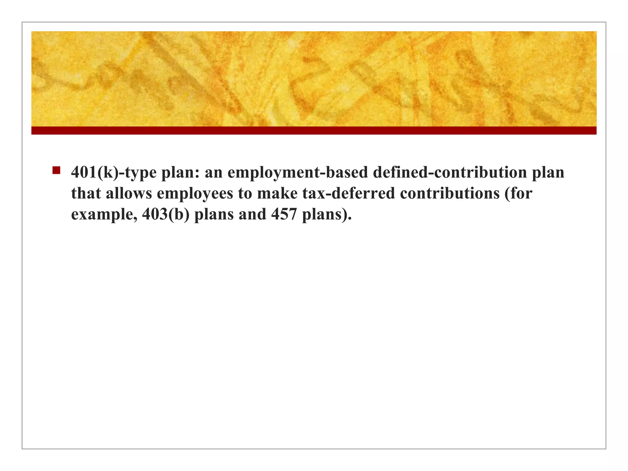 401(k)-type plan: an employment-based defined-contribution plan that allows employees to make tax-deferred contributions (for example, 403(b) plans and 457 plans). 