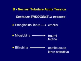 B - Necrosi Tubulare Acuta Tossica Sostanze ENDOGENE in eccesso • Emoglobina libera emolisi • Mioglobina traumi tetano • Bilirubina epatite acuta ittero ostruttivo 