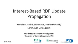 Interest-Based RDF Update
Propagation
Kemele M. Endris, Sidra Faisal, Fabrizio Orlandi,
Sӧren Auer, Simon Scerri
EIS - Enterprise Information Systems
University of Bonn & Fraunhofer IAIS
ISWC 2015
 