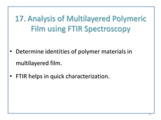 17. Analysis of Multilayered Polymeric
Film using FTIR Spectroscopy
• Determine identities of polymer materials in
multilayered film.
• FTIR helps in quick characterization.
27
 