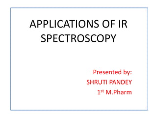 APPLICATIONS OF IR 
SPECTROSCOPY 
Presented by: 
SHRUTI PANDEY 
1st M.Pharm 
 