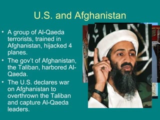U.S. and Afghanistan <ul><li>A group of Al-Qaeda terrorists, trained in Afghanistan, hijacked 4 planes. </li></ul><ul><li>...