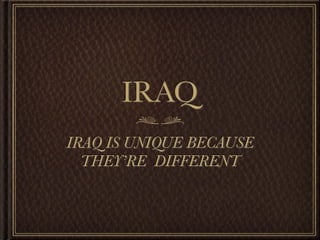 IRAQ
IRAQ IS UNIQUE BECAUSE
  THEY’RE DIFFERENT
 