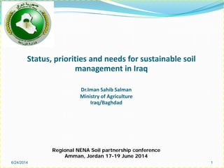 6/24/2014 1
Status, priorities and needs for sustainable soil
management in Iraq
Dr.Iman Sahib Salman
Ministry of Agriculture
Iraq/Baghdad
Regional NENA Soil partnership conference
Amman, Jordan 17-19 June 2014
 