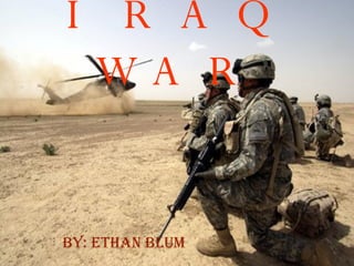 IRAQ WAR By: Ethan blum 