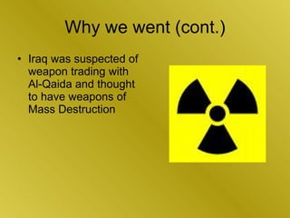 Why we went (cont.) <ul><li>Iraq was suspected of weapon trading with Al-Qaida and thought to have weapons of Mass Destruc...