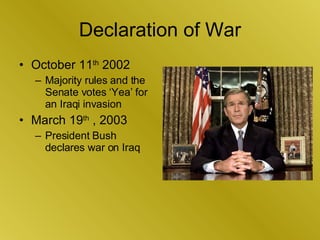 Declaration of War <ul><li>October 11 th  2002 </li></ul><ul><ul><li>Majority rules and the Senate votes ‘Yea’ for an Iraq...