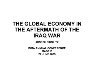 THE GLOBAL ECONOMY IN THE AFTERMATH OF THE IRAQ WAR JOSEPH STIGLITZ ISMA ANNUAL CONFERENCE MADRID 27 JUNE 2003 