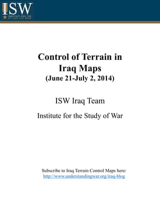Control of Terrain in
Iraq Maps
(June 21-July 2, 2014)
ISW Iraq Team
Institute for the Study of War
Subscribe to Iraq Terrain Control Maps here:
http://www.understandingwar.org/iraq-blog
 