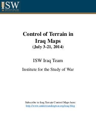 Control of Terrain in
Iraq Maps
(July 3-21, 2014)
ISW Iraq Team
Institute for the Study of War
Subscribe to Iraq Terrain Control Maps here:
http://www.understandingwar.org/iraq-blog
 