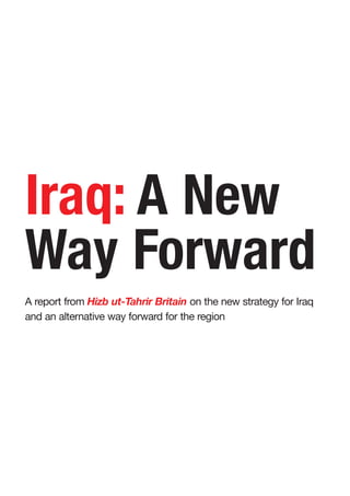 Iraq: A New
Way Forward
A report from Hizb ut-Tahrir Britain on the new strategy for Iraq
and an alternative way forward for the region
 
