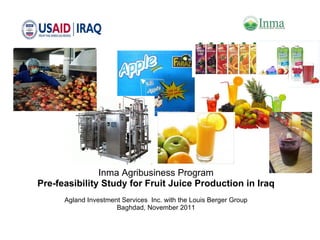     Inma Agribusiness Program Pre-feasibility Study for Fruit Juice Production in Iraq Agland Investment Services  Inc. with the Louis Berger Group Baghdad, November 2011   