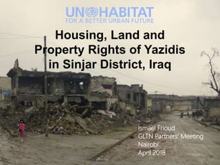 Housing, Land and
Property Rights of Yazidis
in Sinjar District, Iraq
Ismael Frioud
GLTN Partners’ Meeting
Nairobi
April 2018
 