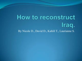 How to reconstruct Iraq. By Nicole D., David D., Kahlil T., Laurianne S. 