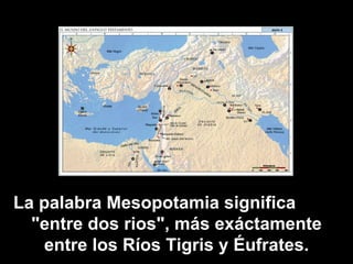 La palabra Mesopotamia significa  "entre dos rios", más exáctamente entre los Ríos Tigris y Éufrates. 