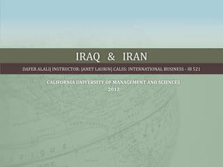 IRAQ & IRAN
DAFER ALALI| INSTRUCTOR: JANET LAURIN| CALSS: INTERNATIONAL BUSINESS - IB 521

          CALIFORNIA UNIVERSITY OF MANAGEMENT AND SCIENCES
                                 2012
 