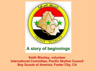 Keith Blackey, volunteer International Committee, Pacific Skyline Council Boy Scouts of America, Foster City, CA A story of beginnings 