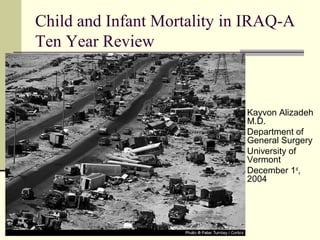 Child and Infant Mortality in IRAQ-A
Ten Year Review
 Kayvon Alizadeh
M.D.
 Department of
General Surgery
 University of
Vermont
 December 1st
,
2004
 
