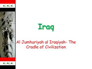Iraq
Al Jumhuriyah al Iraqiyah- The
Cradle of Civilization
 