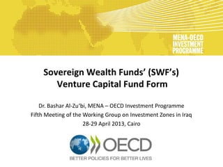 Sovereign Wealth Funds’ (SWF’s)
Venture Capital Fund Form
Dr. Bashar Al-Zu‘bi, MENA – OECD Investment Programme
Fifth Meeting of the Working Group on Investment Zones in Iraq
28-29 April 2013, Cairo

 
