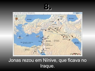 Jonas rezou em Nínive, que ficava no Iraque. 8. 