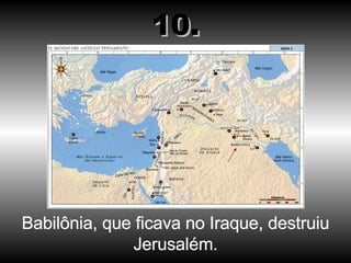 Babilônia, que ficava no Iraque, destruiu Jerusalém. 10. 
