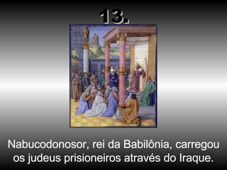 Nabucodonosor, rei da Babilônia, carregou os judeus prisioneiros através do Iraque. 13. 