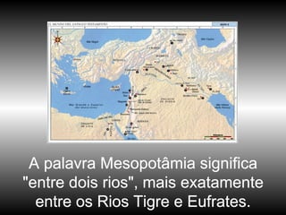 A palavra Mesopotâmia significa "entre dois rios", mais exatamente entre os Rios Tigre e Eufrates. 