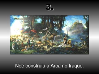 Noé construiu a Arca no Iraque. 3. 