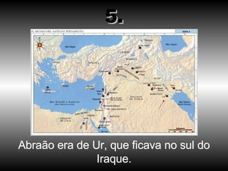 Abraão era de Ur, que ficava no sul do Iraque. 5. 