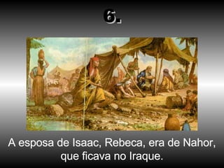A esposa de Isaac, Rebeca, era de Nahor, que ficava no Iraque. 6. 