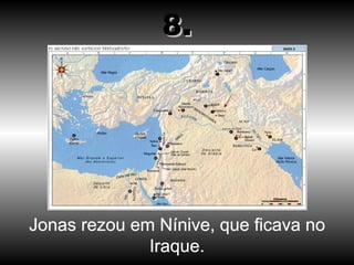 Jonas rezou em Nínive, que ficava no Iraque. 8. 