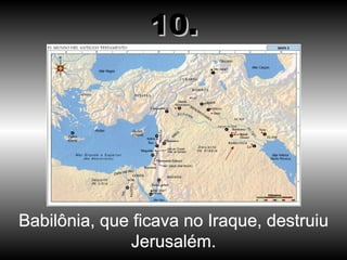 Babilônia, que ficava no Iraque, destruiu Jerusalém. 10. 