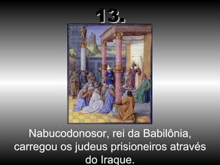 Nabucodonosor, rei da Babilônia, carregou os judeus prisioneiros através do Iraque. 13. 