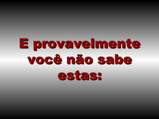 E provavelmente você não sabe estas: 