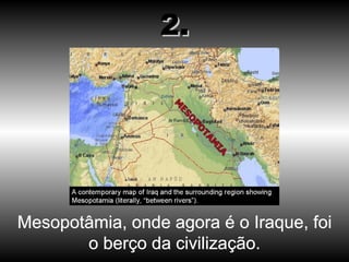 Mesopotâmia, onde agora é o Iraque, foi o berço da civilização. 2. 